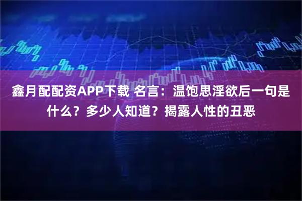 鑫月配配资APP下载 名言：温饱思淫欲后一句是什么？多少人知道？揭露人性的丑恶